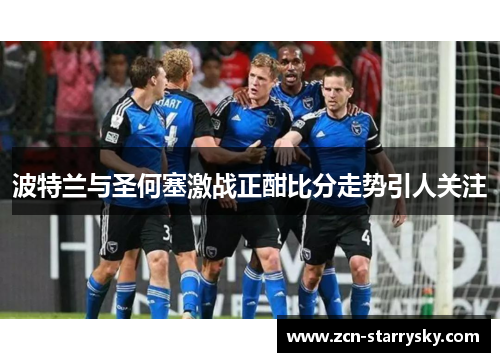 波特兰与圣何塞激战正酣比分走势引人关注