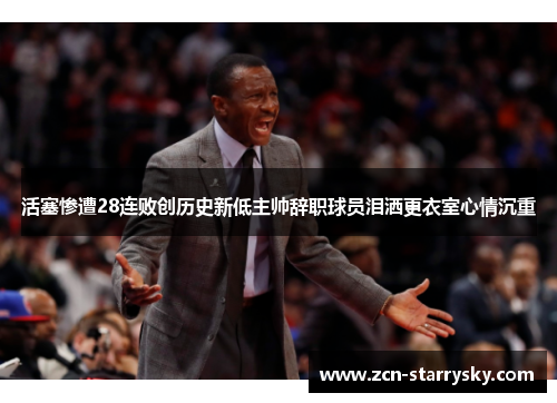活塞惨遭28连败创历史新低主帅辞职球员泪洒更衣室心情沉重