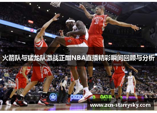 火箭队与猛龙队激战正酣NBA直播精彩瞬间回顾与分析